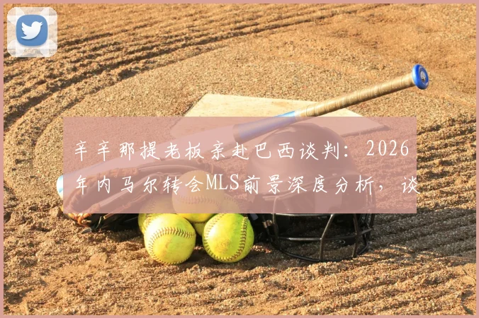 辛辛那提老板亲赴巴西谈判：2026年内马尔转会MLS前景深度分析，谈判内幕与可行性评估