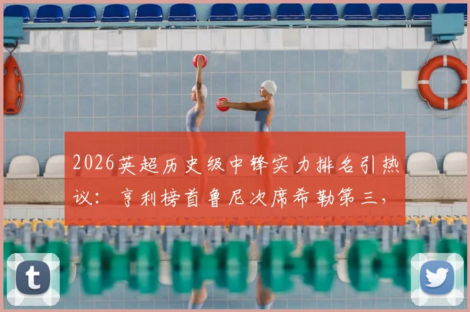 2026英超历史级中锋实力排名引热议：亨利榜首鲁尼次席希勒第三，迪尼犀利点评哈兰德未进前十