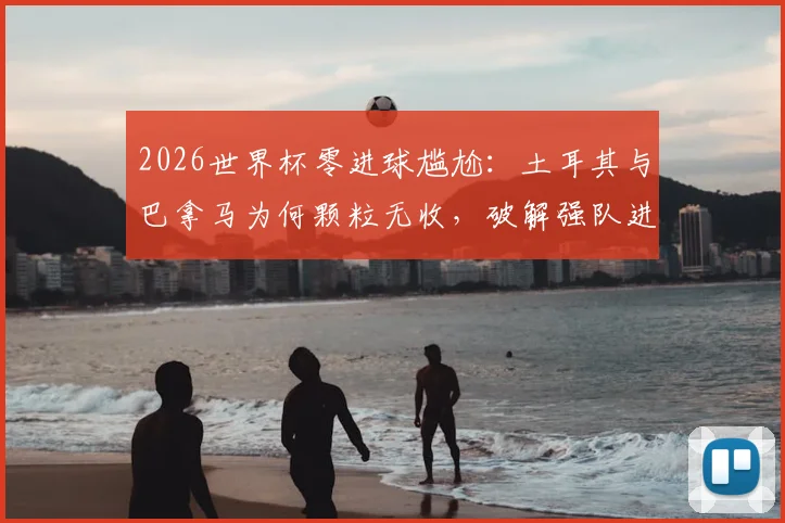 2026世界杯零进球尴尬：土耳其与巴拿马为何颗粒无收，破解强队进攻迷思