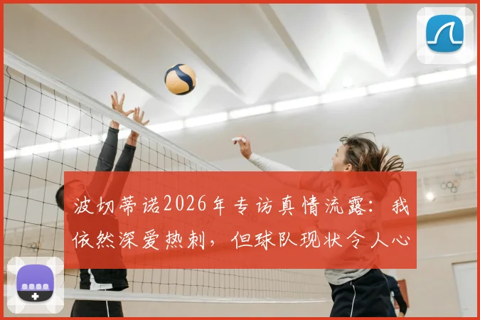 波切蒂诺2026年专访真情流露：我依然深爱热刺，但球队现状令人心碎，热刺球迷该如何看待？