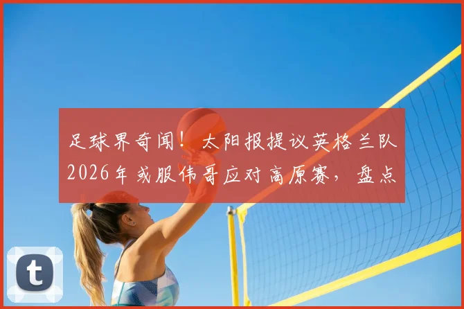 足球界奇闻！太阳报提议英格兰队2026年或服伟哥应对高原赛，盘点体坛那些“奇葩”战术偏方