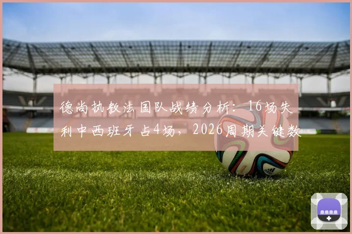 德尚执教法国队战绩分析：16场失利中西班牙占4场，2026周期关键数据解读