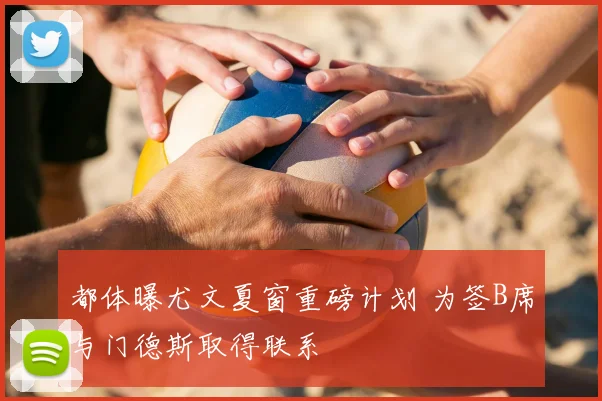 都体曝尤文夏窗重磅计划 为签B席与门德斯取得联系