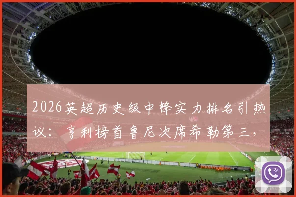 2026英超历史级中锋实力排名引热议：亨利榜首鲁尼次席希勒第三，迪尼犀利点评哈兰德未进前十