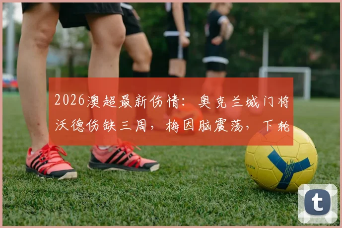 2026澳超最新伤情：奥克兰城门将沃德伤缺三周，梅因脑震荡，下轮比赛门将人选成疑