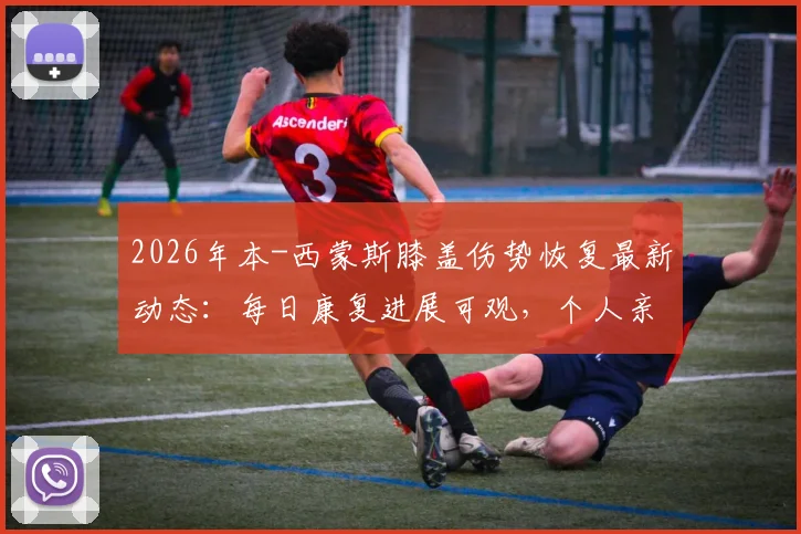 2026年本-西蒙斯膝盖伤势恢复最新动态：每日康复进展可观，个人亲述状况良好，复出前景与球队影响深度剖析