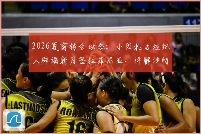 2026夏窗转会动态：小因扎吉经纪人辟谣新月签拉菲尼亚，详解沙特豪门引援真实目标与教练组思路