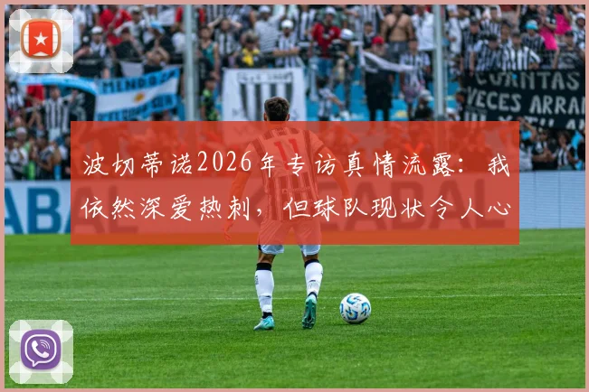 波切蒂诺2026年专访真情流露：我依然深爱热刺，但球队现状令人心碎，热刺球迷该如何看待？
