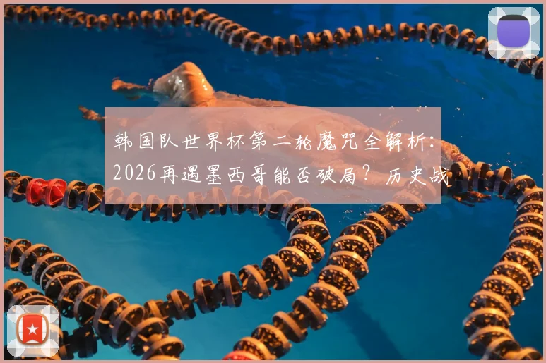 韩国队世界杯第二轮魔咒全解析：2026再遇墨西哥能否破局？历史战绩与战术弱点深度剖析