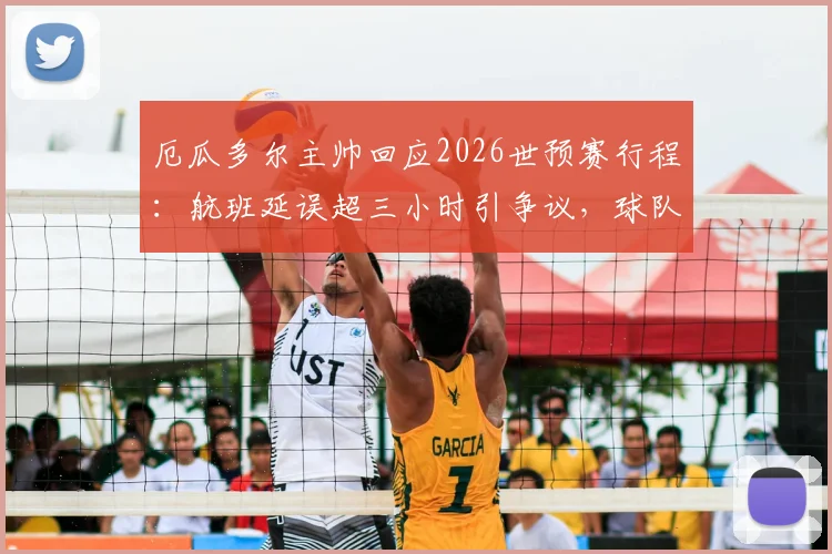 厄瓜多尔主帅回应2026世预赛行程:航班延误超三小时引争议,球队备战受影响几何?