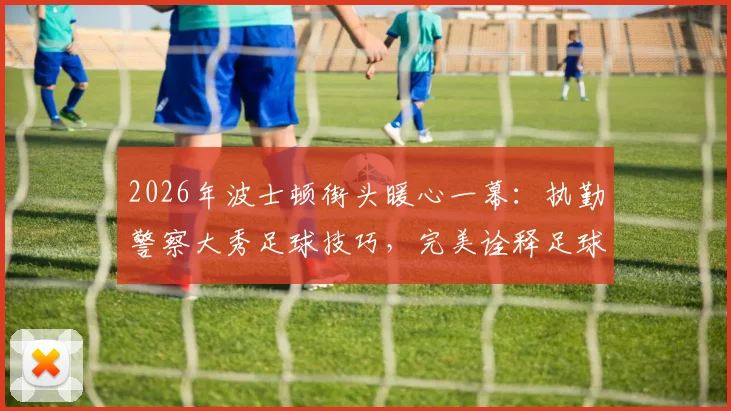 2026年波士顿街头暖心一幕：执勤警察大秀足球技巧，完美诠释足球运动的感染力与亲民魅力