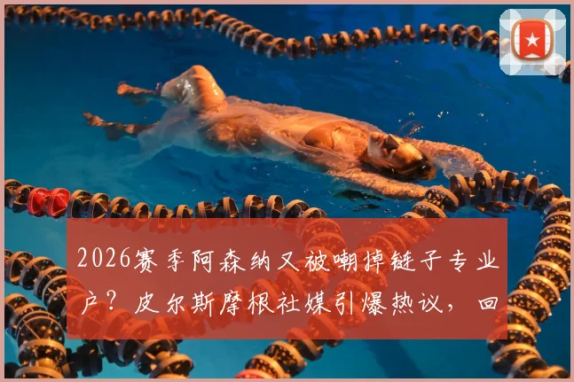 2026赛季阿森纳又被嘲掉链子专业户？皮尔斯摩根社媒引爆热议，回顾枪手关键时刻崩盘集锦