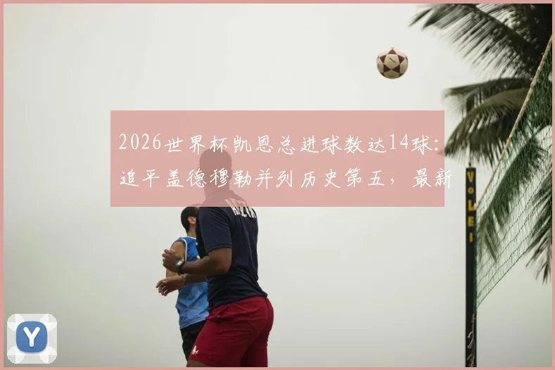 2026世界杯凯恩总进球数达14球：追平盖德穆勒并列历史第五，最新射手榜排名解析