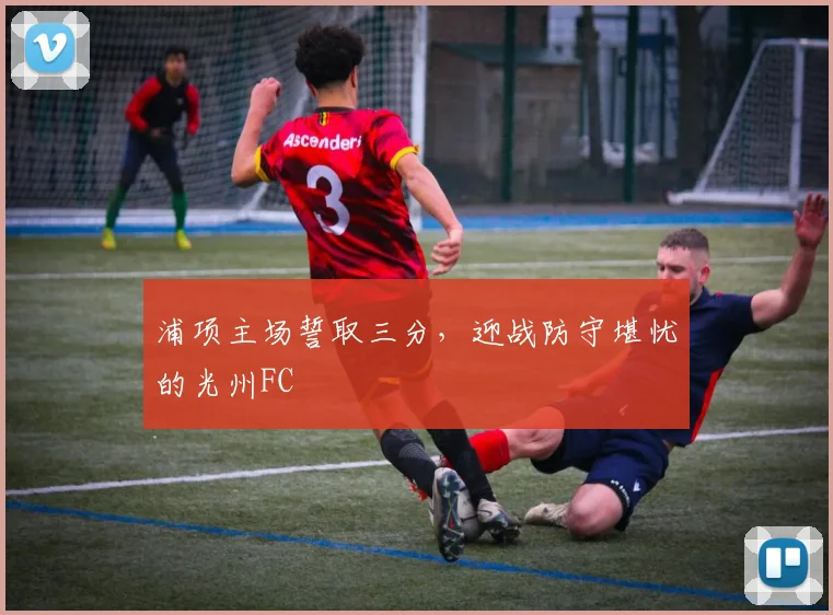 浦项主场誓取三分,迎战防守堪忧的光州FC