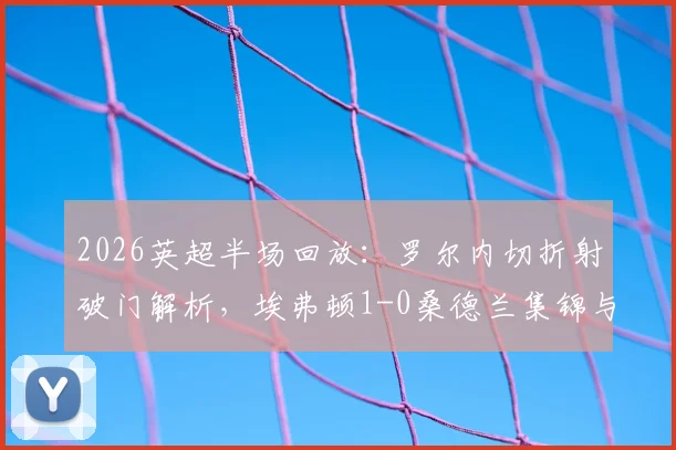 2026英超半场回放：罗尔内切折射破门解析，埃弗顿1-0桑德兰集锦与进球瞬间GIF观看指南