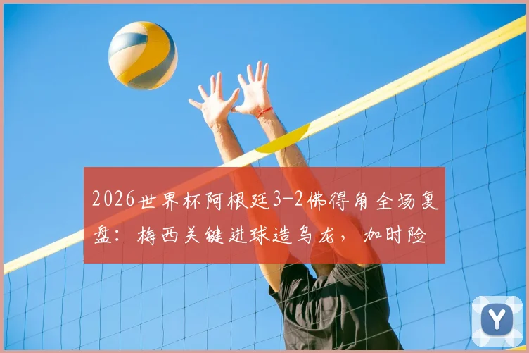 2026世界杯阿根廷3-2佛得角全场复盘：梅西关键进球造乌龙，加时险胜背后三大争议点解析