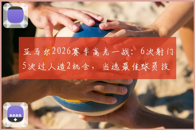亚马尔2026赛季高光一战:6次射门5次过人造2机会,当选最佳球员技术统计全解析