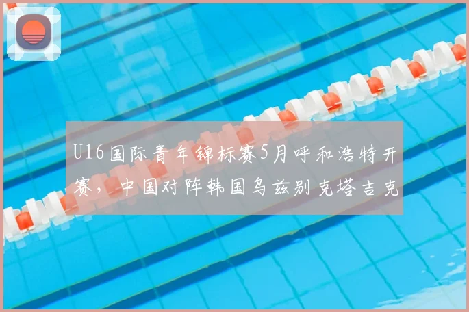 U16国际青年锦标赛5月呼和浩特开赛,中国对阵韩国乌兹别克塔吉克斯坦