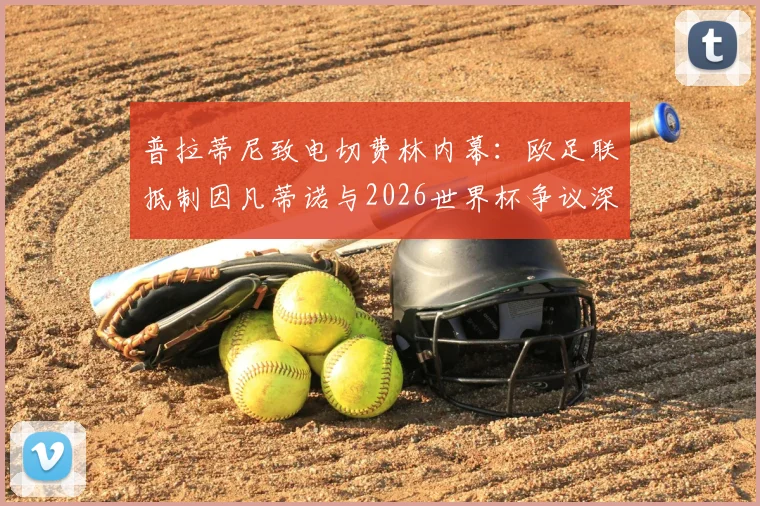 普拉蒂尼致电切费林内幕:欧足联抵制因凡蒂诺与2026世界杯争议深度剖析,足球权力斗争最新进展