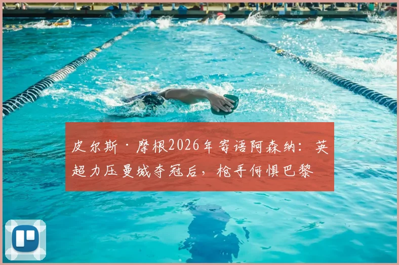皮尔斯·摩根2026年寄语阿森纳：英超力压曼城夺冠后，枪手何惧巴黎圣日耳曼？深度剖析球队信心来源