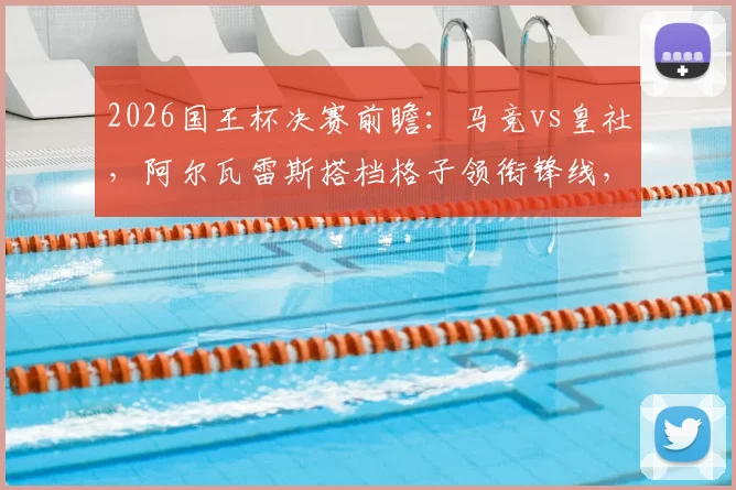 2026国王杯决赛前瞻：马竞vs皇社，阿尔瓦雷斯搭档格子领衔锋线，奥亚萨瓦尔能否率队破敌？