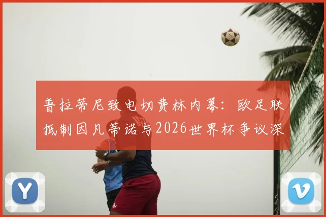 普拉蒂尼致电切费林内幕：欧足联抵制因凡蒂诺与2026世界杯争议深度剖析，足球权力斗争最新进展
