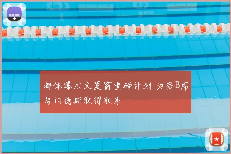 都体曝尤文夏窗重磅计划 为签B席与门德斯取得联系