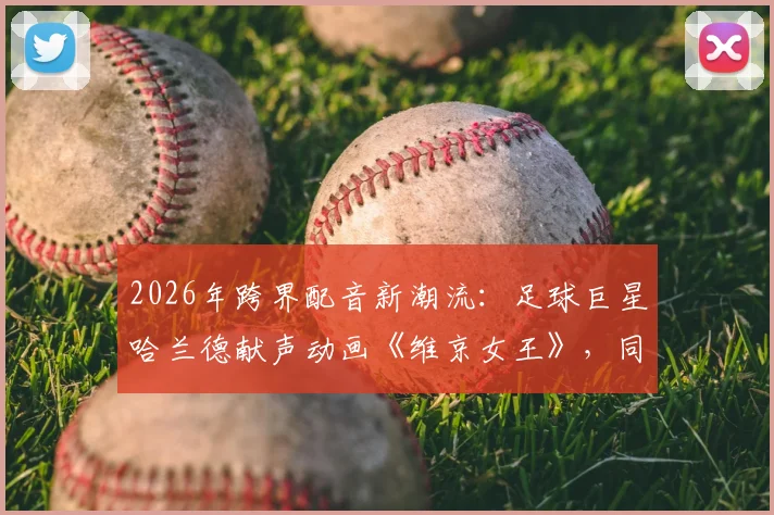 2026年跨界配音新潮流：足球巨星哈兰德献声动画《维京女王》，同名角色演绎成看点