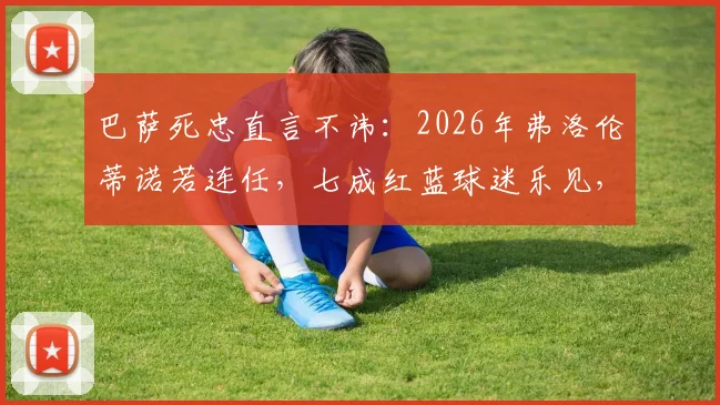 巴萨死忠直言不讳:2026年弗洛伦蒂诺若连任,七成红蓝球迷乐见,皇马颓势恐难逆转,西甲格局或生变
