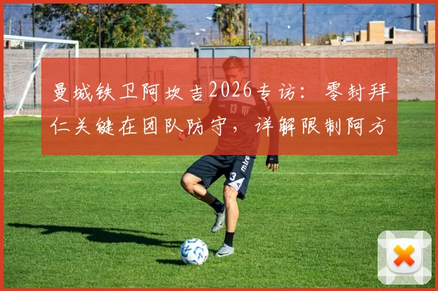 曼城铁卫阿坎吉2026专访：零封拜仁关键在团队防守，详解限制阿方索战术思路