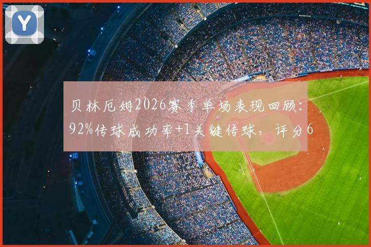 贝林厄姆2026赛季单场表现回顾：92%传球成功率+1关键传球，评分6.3算及格吗？