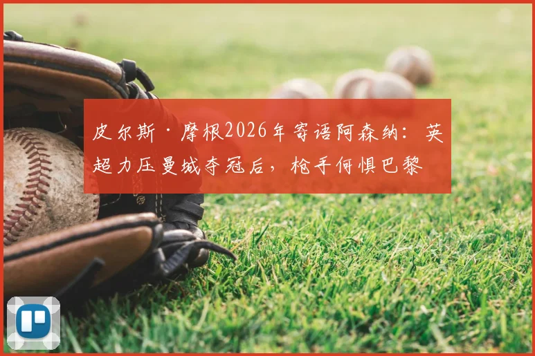 皮尔斯·摩根2026年寄语阿森纳:英超力压曼城夺冠后,枪手何惧巴黎圣日耳曼?深度剖析球队信心来源