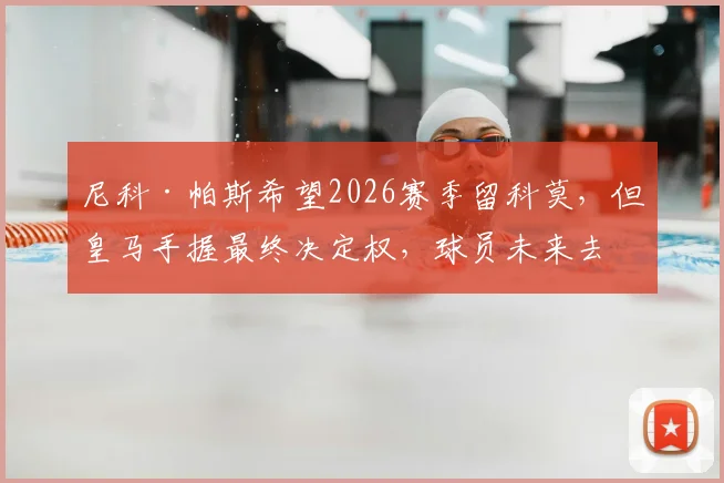 尼科·帕斯希望2026赛季留科莫，但皇马手握最终决定权，球员未来去向分析