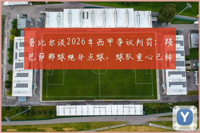 普比尔谈2026年西甲争议判罚：踢巴萨那球绝非点球，球队重心已转向国王杯决赛争夺