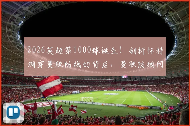 2026英超第1000球诞生!剖析怀特洞穿曼联防线的背后,曼联防线问题究竟出在哪里?